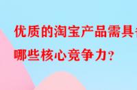 優(yōu)質(zhì)的淘寶產(chǎn)品需具備哪些核心競(jìng)爭(zhēng)力？